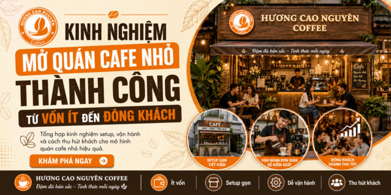 Kinh Nghiệm Mở Quán Cafe Nhỏ Thành Công Từ Vốn Ít Đến Đông Khách